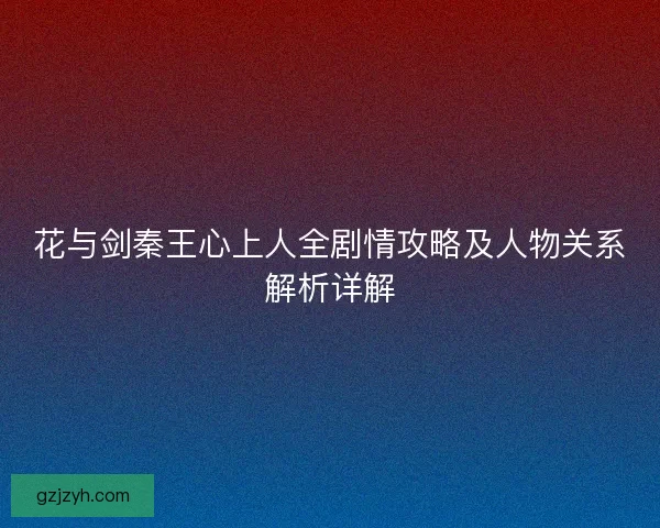 花与剑秦王心上人全剧情攻略及人物关系解析详解