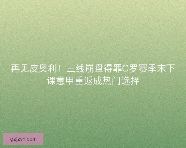 再见皮奥利！三线崩盘得罪C罗赛季末下课意甲重返成热门选择